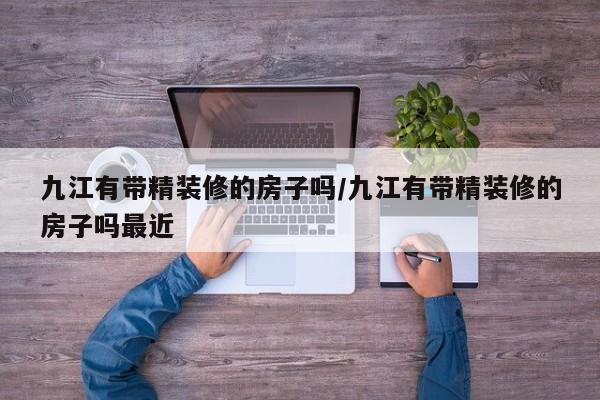 九江有带精装修的房子吗/九江有带精装修的房子吗最近